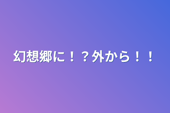 幻想郷に！？外から！！