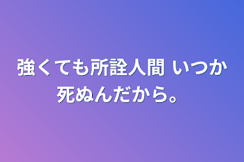 強くても所詮人間 いつか死ぬんだから。