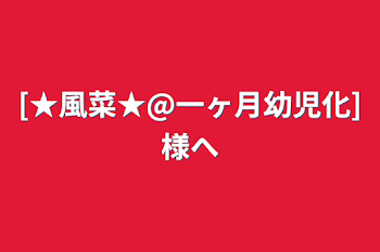 [★風菜★@一ヶ月幼児化]様へ