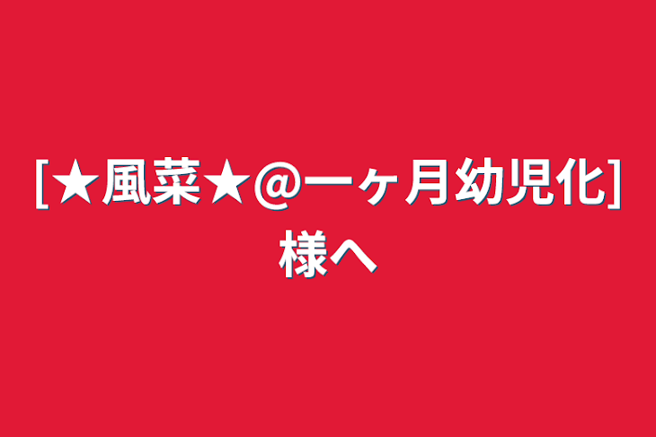 「[★風菜★@一ヶ月幼児化]様へ」のメインビジュアル