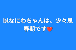 blなにわちゃんは、少々思春期です❤︎