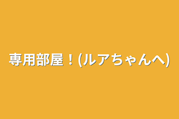 専用部屋！(ルアちゃんへ)