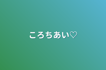 ころちあい♡