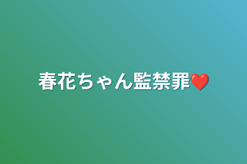 春花ちゃん監禁罪❤️