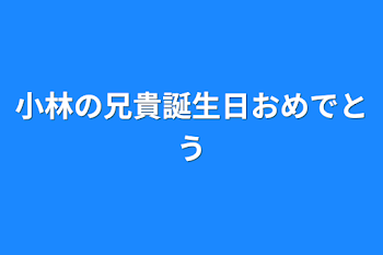 小林の兄貴誕生日おめでとう