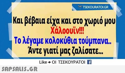 TSEKOURATOL.GR Και βέβαια είχα και στο χωριό μου Χάλοουϊν! Τ λέγαμε κολοκύθια τούμπανα.. Άντε γιατί μας ζαλίσατε. . LikeΟΙ ΤΣΕΚΟΥΡΑΤΟΙ