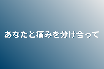 あなたと痛みを分け合って