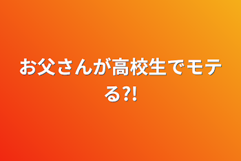 お父さんが高校生でモテる?!