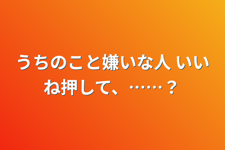 「うちのこと嫌いな人  いいね押して、……？」のメインビジュアル