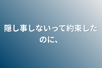 「隠し事しないって約束したのに、」のメインビジュアル