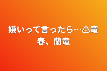 嫌いって言ったら…⚠竜春、蘭竜