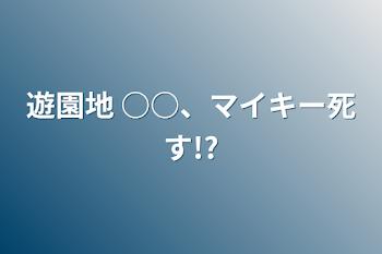 遊園地  ○○、マイキー死す!?