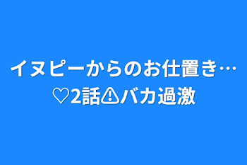 「イヌピーからのお仕置き…♡2話⚠️バカ過激」のメインビジュアル