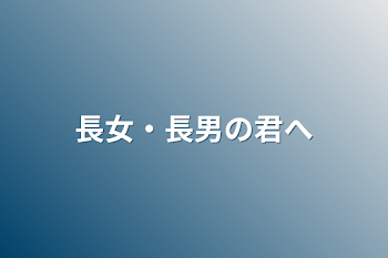 長女・長男の君へ