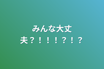 みんな大丈夫？！！！？！？