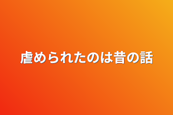 虐められたのは昔の話