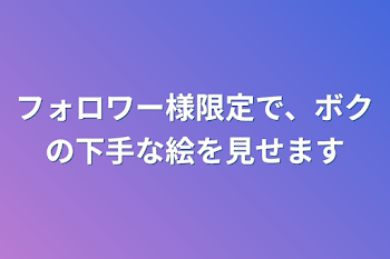 フォロワー様限定で、ボクの下手な絵を見せます