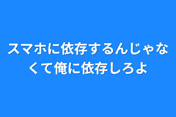 スマホに依存するんじゃなくて俺に依存しろよ