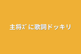 主将ｽﾞに歌詞ドッキリ