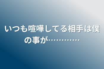 いつも喧嘩してる相手は僕の事が…………