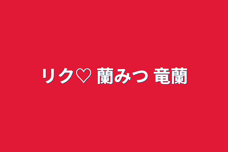 「リク♡   蘭みつ 竜蘭」のメインビジュアル