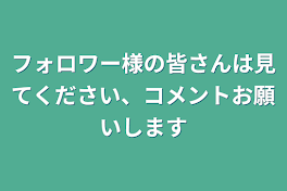 フォロワー様の皆さんは見てください、コメントお願いします