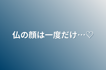 仏の顔は一度だけ…♡