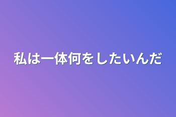 私は一体何をしたいんだ