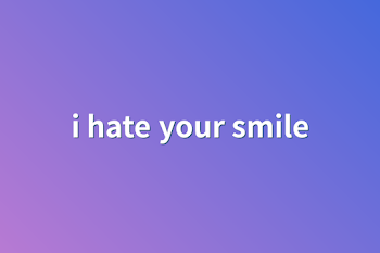 i hate your smile