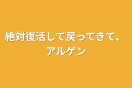 絶対復活して戻ってきて、アルゲン