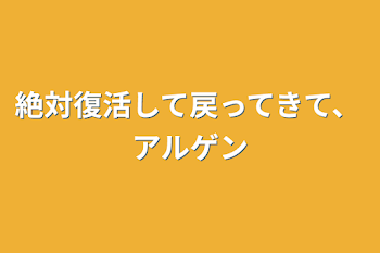 絶対復活して戻ってきて、アルゲン