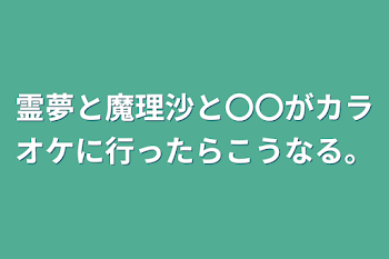 霊夢と魔理沙と〇〇がカラオケに行ったらこうなる。