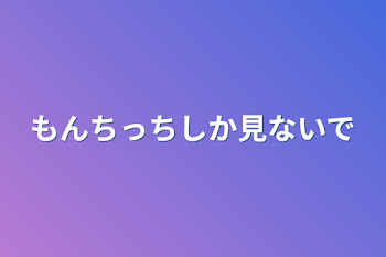 もんちっちしか見ないで