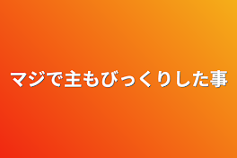 マジで主もびっくりした事