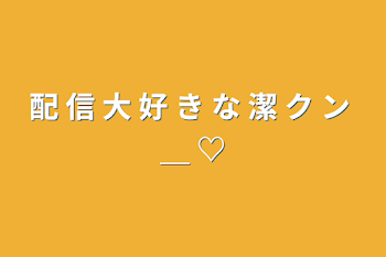 配 信 大 好 き な 潔 ク ン ＿ ♡