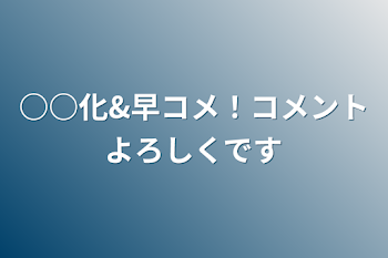 ○○化&早コメ！コメントよろしくです