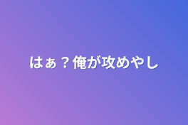 はぁ？俺が攻めやし