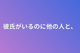 彼氏がいるのに他の人と、