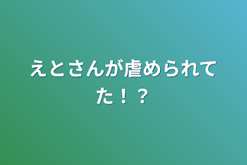 えとさんが虐められてた！？