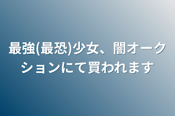 最強(最恐)少女、闇オークションにて買われます