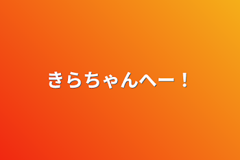 きらちゃんへー！