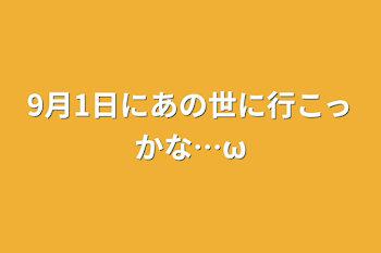 9月1日にあの世に行こっかな…ω