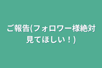 ご報告(フォロワー様絶対見てほしい！)