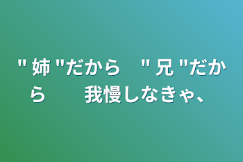 " 姉 "だから　" 兄 "だから　　我慢しなきゃ、