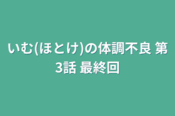 いむ(ほとけ)の体調不良 第3話 最終回