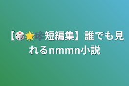 【🎲🌟🎼短編集】誰でも見れるnmmn小説