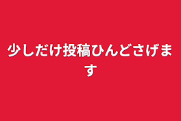 少しだけ投稿ひんどさげます