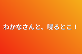 わかなさんと、喋るとこ！