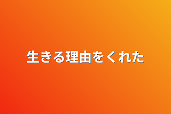 生きる理由をくれた