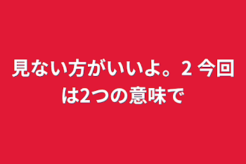 見ない方がいいよ。2 今回は2つの意味で